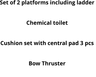 Set of 2 platforms including ladder  Round table Chemical toilet Electric Windlass Cushion set with central pad 3 pcs Deck Shower Bow Thruster MP3 system with 2 speakers