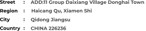 ADD:11 Group Daixiang Village Donghai Town   Qidong Jiangsu CHINA 226236 Street        Region          Haicang Qu, Xiamen Shi City                Country     :  :  :  :
