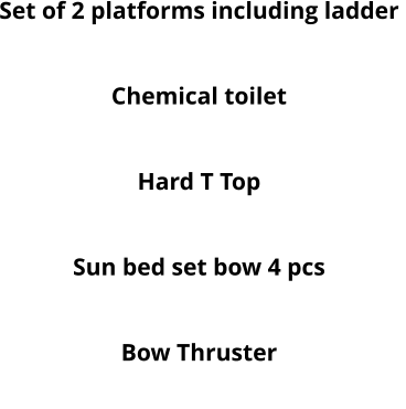 Set of 2 platforms including ladder  Round table Chemical toilet Electric Windlass Hard T Top Cushion set with central pad 3 pcs  Sun bed set bow 4 pcs Deck Shower Bow Thruster MP3 system with 2 speakers